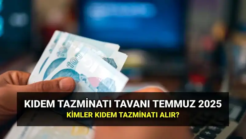 Kıdem Tazminatı Tavanı 2025: Temmuz Zamlarıyla Yeni Rakamlara Ulaştı